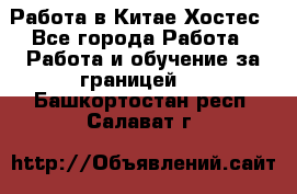 Работа в Китае Хостес - Все города Работа » Работа и обучение за границей   . Башкортостан респ.,Салават г.